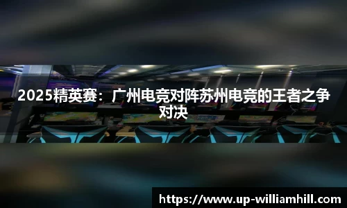 2025精英赛：广州电竞对阵苏州电竞的王者之争对决