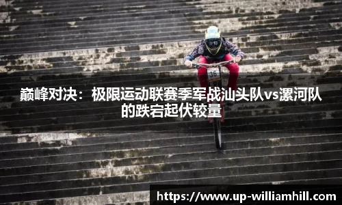 巅峰对决：极限运动联赛季军战汕头队vs漯河队的跌宕起伏较量