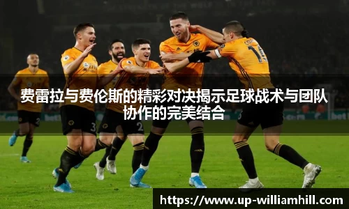 费雷拉与费伦斯的精彩对决揭示足球战术与团队协作的完美结合